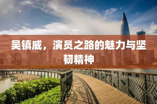吴镇威，演员之路的魅力与坚韧精神