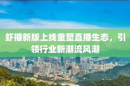 虾播新版上线重塑直播生态，引领行业新潮流风潮