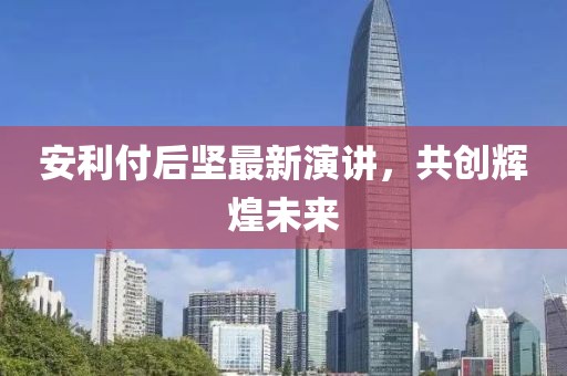 安利付后坚最新演讲，共创辉煌未来