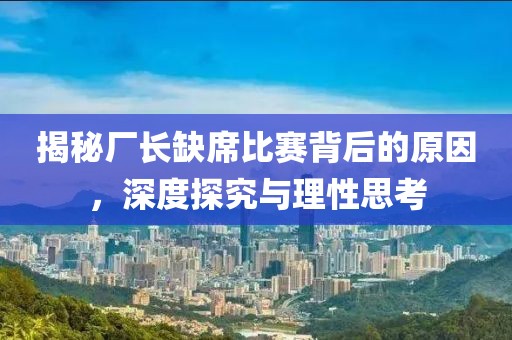 揭秘厂长缺席比赛背后的原因，深度探究与理性思考