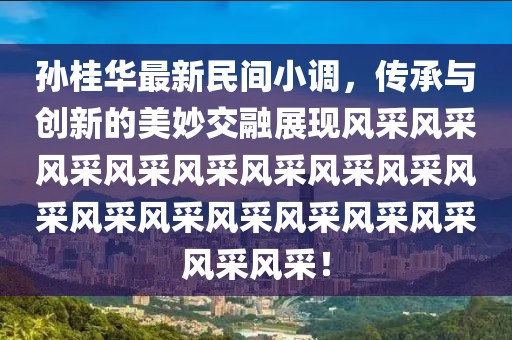 孙桂华最新民间小调，传承与创新的美妙交融展现风采风采风采风采风采风采风采风采风采风采风采风采风采风采风采风采风采！