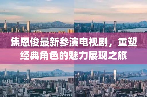 焦恩俊最新参演电视剧，重塑经典角色的魅力展现之旅
