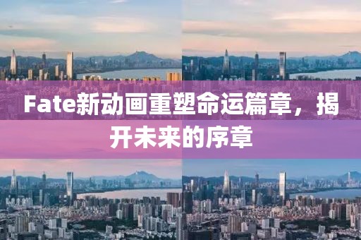 Fate新动画重塑命运篇章，揭开未来的序章