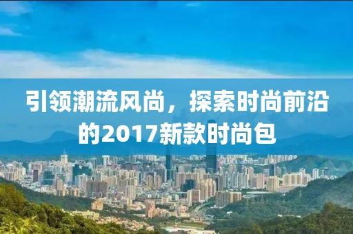 引领潮流风尚，探索时尚前沿的2017新款时尚包