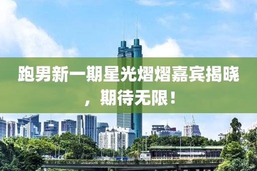 跑男新一期星光熠熠嘉宾揭晓，期待无限！