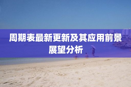 周期表最新更新及其应用前景展望分析