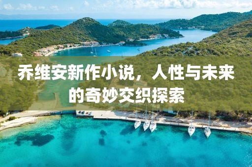 乔维安新作小说，人性与未来的奇妙交织探索