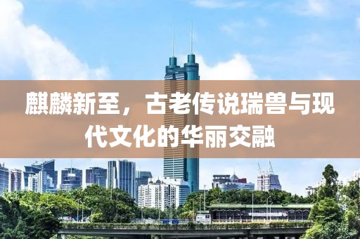 麒麟新至，古老传说瑞兽与现代文化的华丽交融