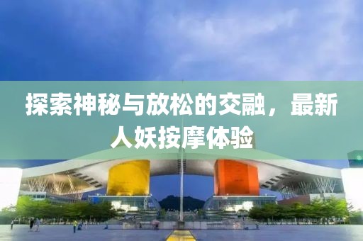 探索神秘与放松的交融，最新人妖按摩体验