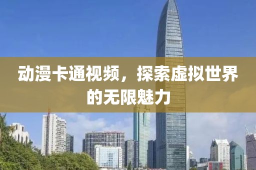 动漫卡通视频，探索虚拟世界的无限魅力