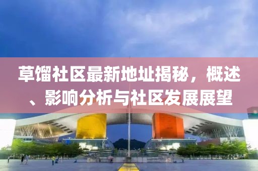 草馏社区最新地址揭秘，概述、影响分析与社区发展展望