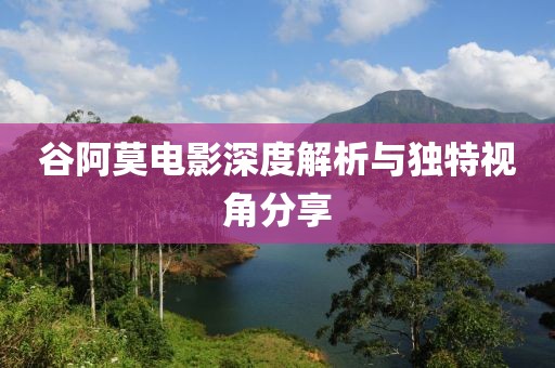 谷阿莫电影深度解析与独特视角分享