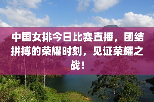 中国女排今日比赛直播，团结拼搏的荣耀时刻，见证荣耀之战！