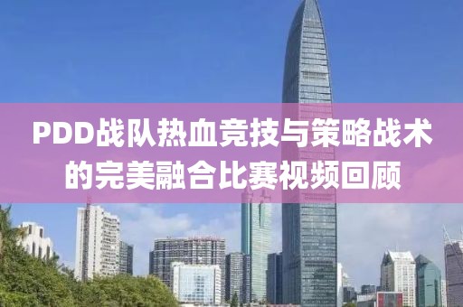 PDD战队热血竞技与策略战术的完美融合比赛视频回顾