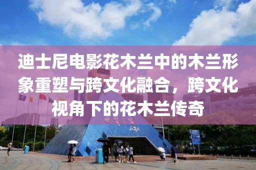 迪士尼电影花木兰中的木兰形象重塑与跨文化融合，跨文化视角下的花木兰传奇