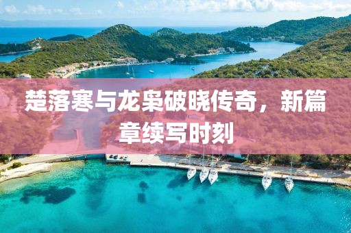 楚落寒与龙枭破晓传奇，新篇章续写时刻