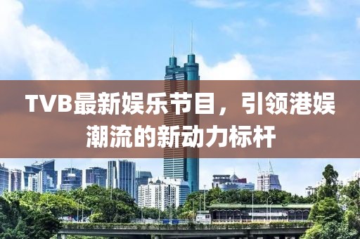 TVB最新娱乐节目，引领港娱潮流的新动力标杆