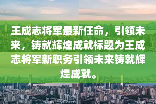 王成志将军最新任命，引领未来，铸就辉煌成就标题为王成志将军新职务引领未来铸就辉煌成就。