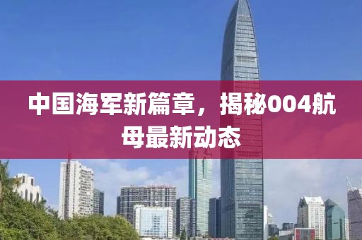 中国海军新篇章，揭秘004航母最新动态