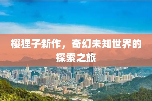 樱狸子新作，奇幻未知世界的探索之旅
