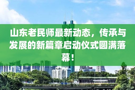 山东老民师最新动态，传承与发展的新篇章启动仪式圆满落幕！