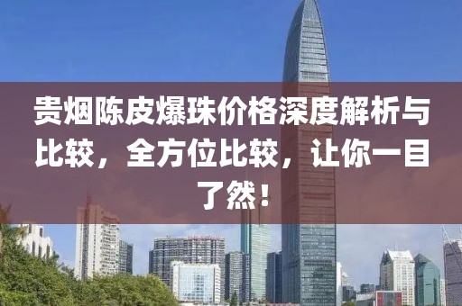 贵烟陈皮爆珠价格深度解析与比较，全方位比较，让你一目了然！
