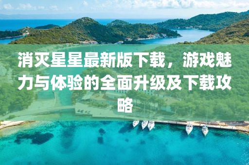 消灭星星最新版下载，游戏魅力与体验的全面升级及下载攻略