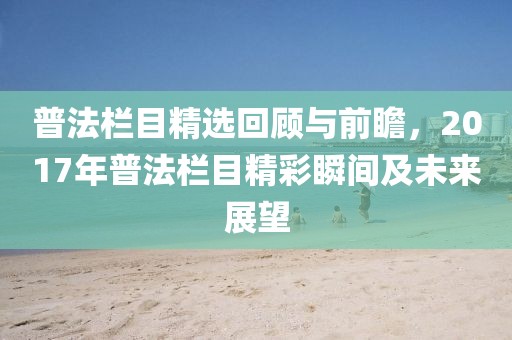 普法栏目精选回顾与前瞻，2017年普法栏目精彩瞬间及未来展望