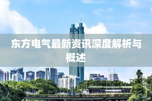 东方电气最新资讯深度解析与概述