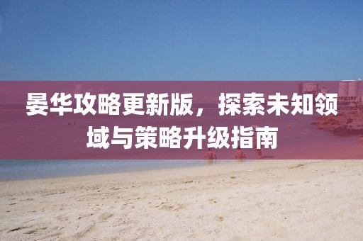晏华攻略更新版，探索未知领域与策略升级指南