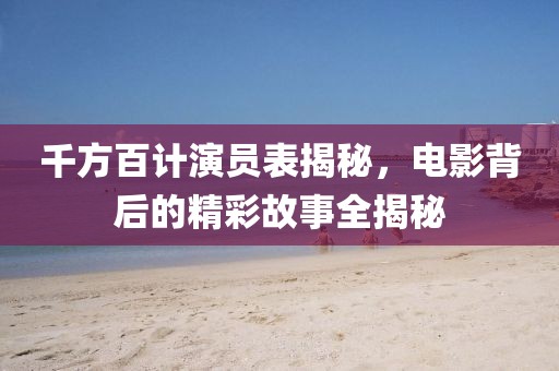 千方百计演员表揭秘，电影背后的精彩故事全揭秘