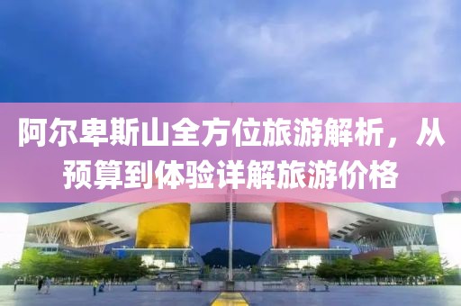 阿尔卑斯山全方位旅游解析，从预算到体验详解旅游价格