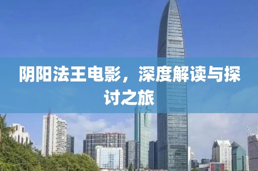 阴阳法王电影，深度解读与探讨之旅