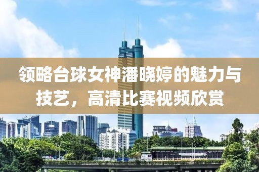 领略台球女神潘晓婷的魅力与技艺，高清比赛视频欣赏