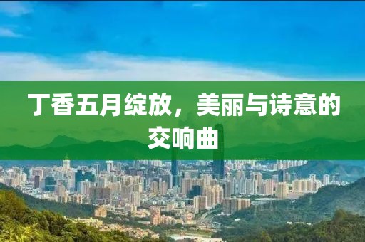 丁香五月绽放，美丽与诗意的交响曲