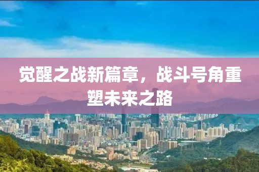 觉醒之战新篇章，战斗号角重塑未来之路