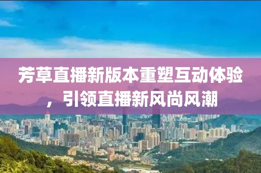 芳草直播新版本重塑互动体验，引领直播新风尚风潮
