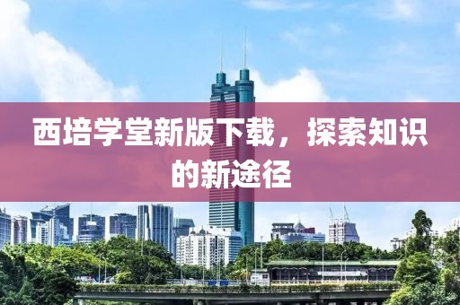 西培学堂新版下载，探索知识的新途径