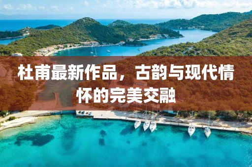 杜甫最新作品，古韵与现代情怀的完美交融