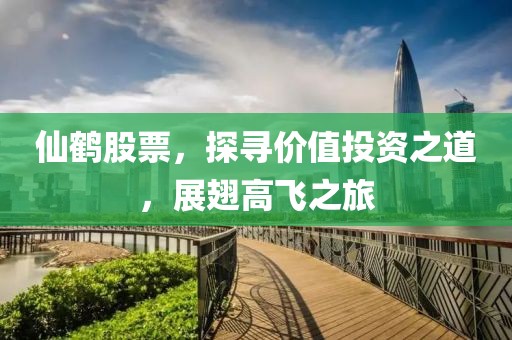 仙鹤股票，探寻价值投资之道，展翅高飞之旅