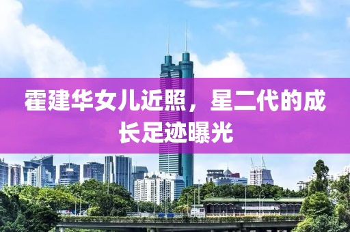 霍建华女儿近照，星二代的成长足迹曝光