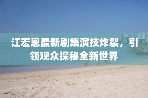 江宏恩最新剧集演技炸裂，引领观众探秘全新世界
