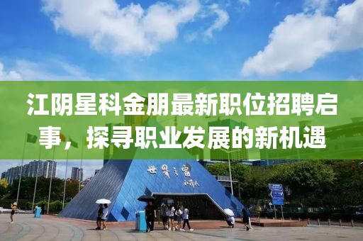 江阴星科金朋最新职位招聘启事，探寻职业发展的新机遇