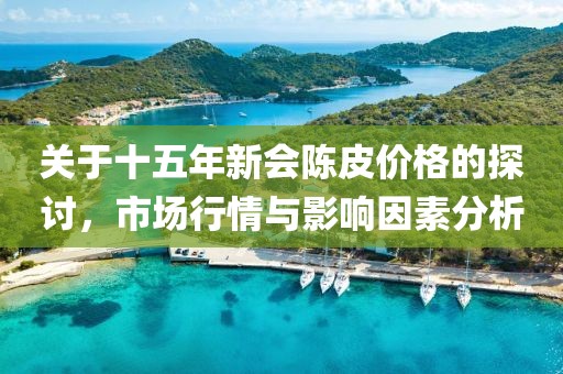 关于十五年新会陈皮价格的探讨，市场行情与影响因素分析