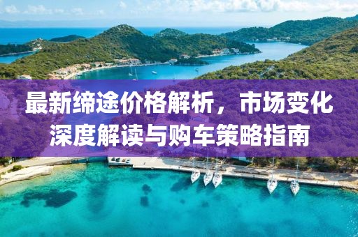 最新缔途价格解析，市场变化深度解读与购车策略指南