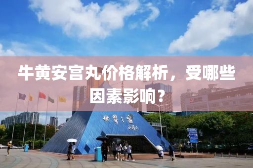 牛黄安宫丸价格解析，受哪些因素影响？