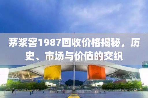 茅浆窖1987回收价格揭秘，历史、市场与价值的交织