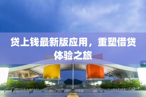 贷上钱最新版应用，重塑借贷体验之旅