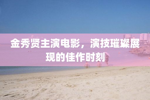 金秀贤主演电影，演技璀璨展现的佳作时刻
