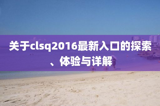 关于clsq2016最新入口的探索、体验与详解
